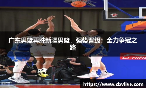广东男篮再胜新疆男篮,强势晋级:全力争冠之路